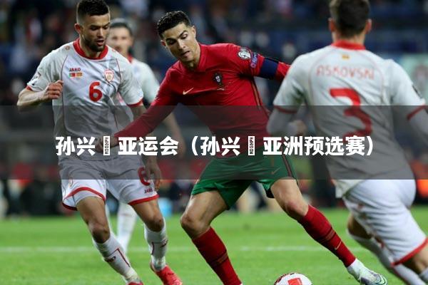 孙兴慜亚运会(孙兴慜亚洲预选赛)