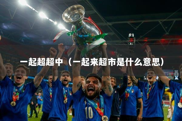 一起超超中(一起来超市是什么意思)