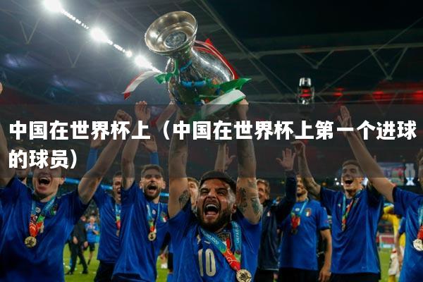 中国在世界杯上(中国在世界杯上第一个进球的球员)