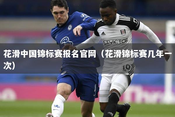 花滑中国锦标赛报名官网(花滑锦标赛几年一次)