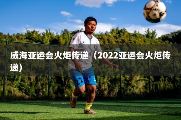 威海亚运会火炬传递（2022亚运会火炬传递）