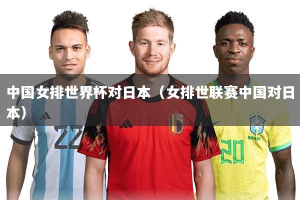 中国女排世界杯对日本（女排世联赛中国对日本）