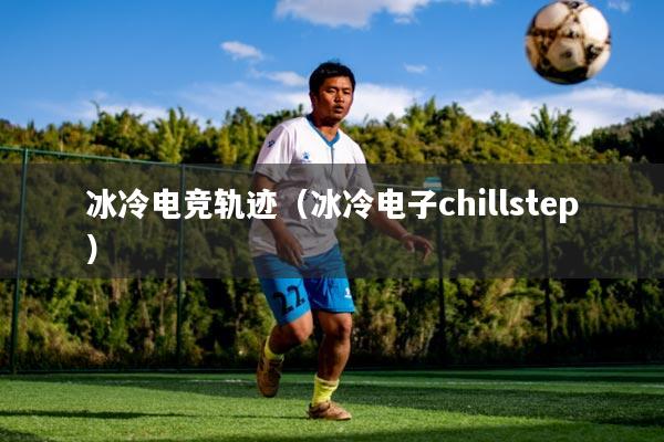 冰冷电竞轨迹（冰冷电子chillstep）