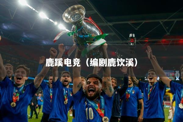 鹿蹊电竞(编剧鹿饮溪)