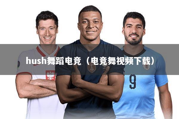 hush舞蹈电竞(电竞舞视频下载)